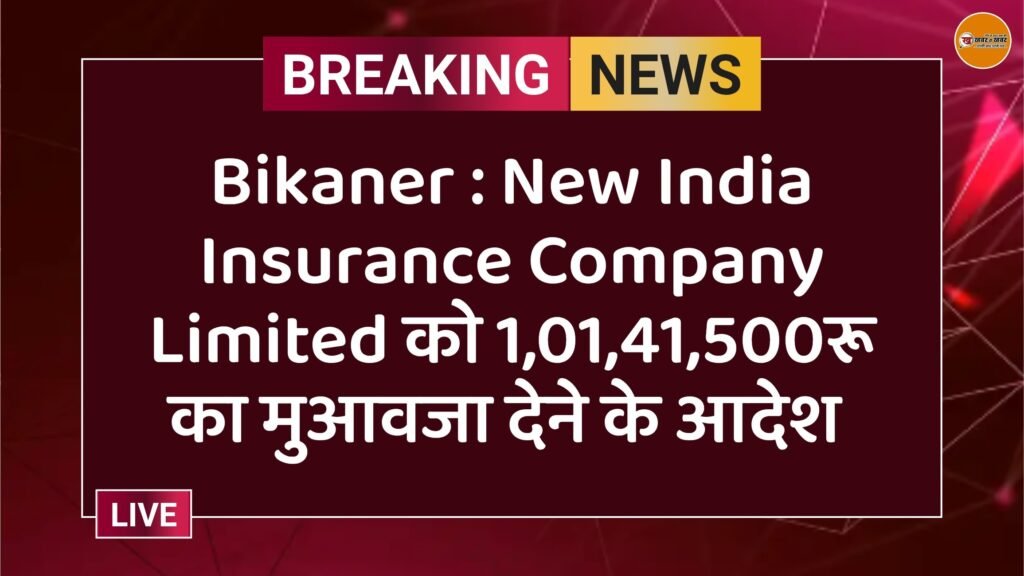 Bikaner : New India Insurance Company Limited को 1,01,41,500रू का मुआवजा देने के आदेश 