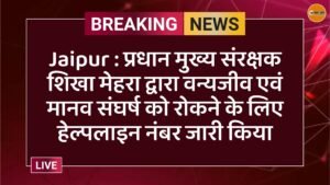 Jaipur : प्रधान मुख्य संरक्षक शिखा मेहरा द्वारा वन्यजीव एवं मानव संघर्ष को रोकने के लिए हेल्पलाइन नंबर जारी किया
