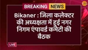 Bikaner : जिला कलेक्टर की अध्यक्षता में हुई नगर निगम एंपावर्ड कमेटी की बैठक