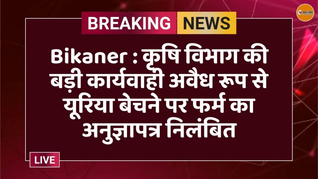 Bikaner : कृषि विभाग की बड़ी कार्यवाही अवैध रूप से यूरिया बेचने पर फर्म का अनुज्ञापत्र निलंबित