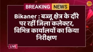 Bikaner : बज्जू क्षेत्र के दौरे पर रहीं जिला कलेक्टर, विभिन्न कार्यालयों का किया निरीक्षण