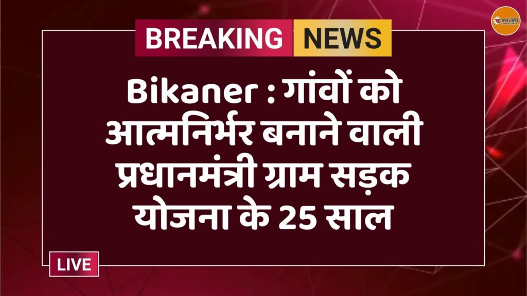 Bikaner : गांवों को आत्मनिर्भर बनाने वाली प्रधानमंत्री ग्राम सड़क योजना के 25 साल