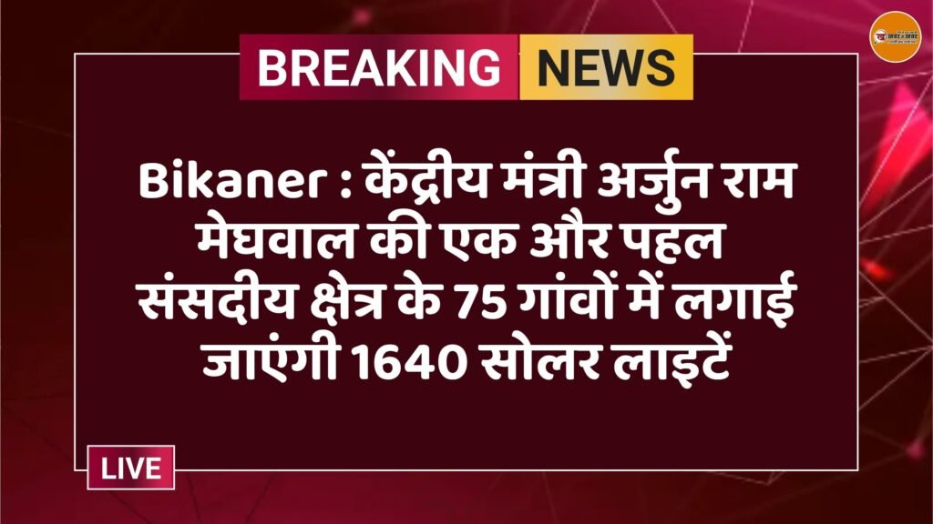 Bikaner : केंद्रीय मंत्री अर्जुन राम मेघवाल की एक और पहल संसदीय क्षेत्र के 75 गांवों में लगाई जाएंगी 1640 सोलर लाइटें
