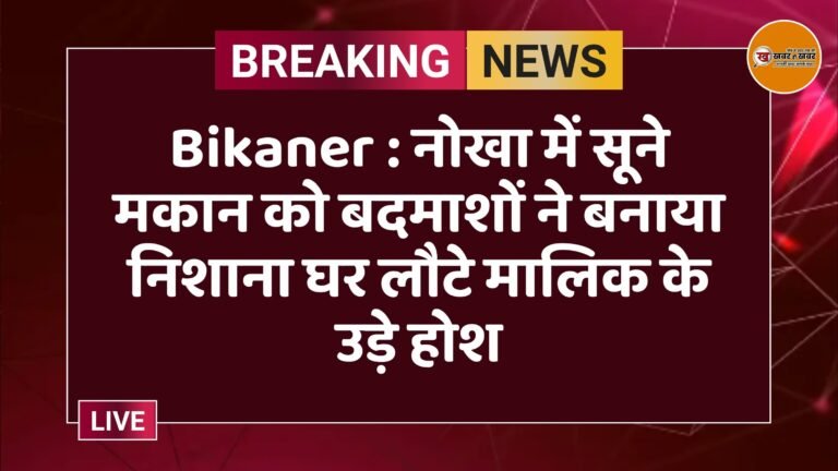 Bikaner : नोखा में सूने मकान को बदमाशों ने बनाया निशाना घर लौटे मालिक के उड़े होश